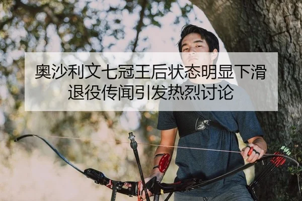 奥沙利文七冠王后状态明显下滑 退役传闻引发热烈讨论
