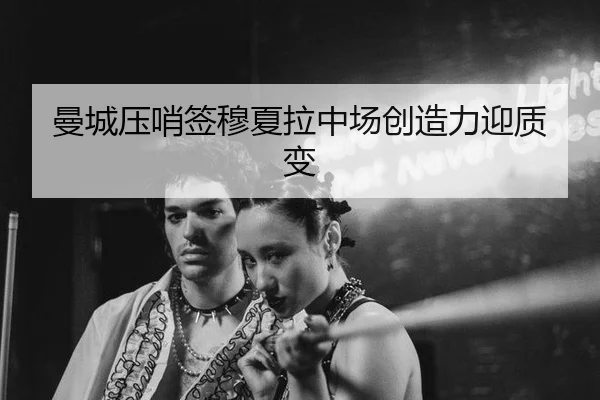 曼城压哨签穆夏拉中场创造力迎质变
